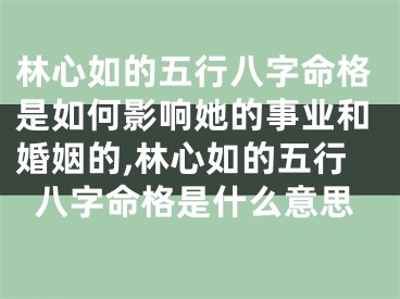 林心如的五行八字命格是如何影响她的事业和婚姻的,林心如的五行八字命格是什么意思