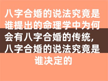 八字合婚的说法究竟是谁提出的命理学中为何会有八字合婚的传统,八字合婚的说法究竟是谁决定的