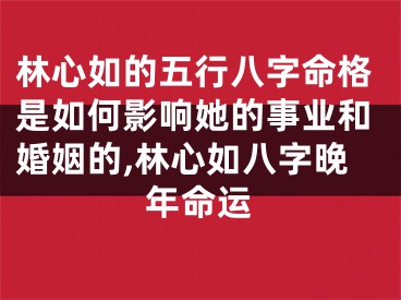 林心如的五行八字命格是如何影响她的事业和婚姻的,林心如八字晚年命运