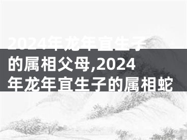 2024年龙年宜生子的属相父母,2024年龙年宜生子的属相蛇