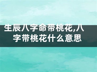生辰八字命带桃花,八字带桃花什么意思