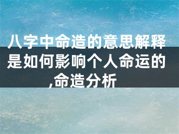 八字中命造的意思解释是如何影响个人命运的,命造分析