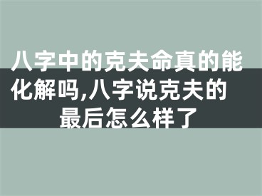 八字中的克夫命真的能化解吗,八字说克夫的最后怎么样了