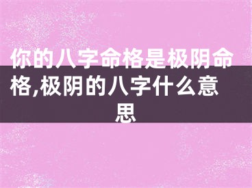 你的八字命格是极阴命格,极阴的八字什么意思