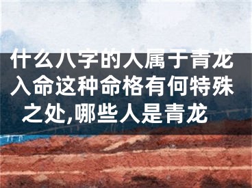 什么八字的人属于青龙入命这种命格有何特殊之处,哪些人是青龙