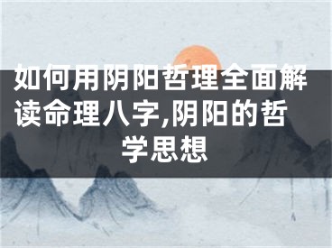 如何用阴阳哲理全面解读命理八字,阴阳的哲学思想