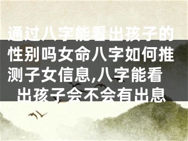 通过八字能看出孩子的性别吗女命八字如何推测子女信息,八字能看出孩子会不会有出息