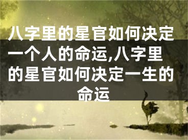 八字里的星官如何决定一个人的命运,八字里的星官如何决定一生的命运