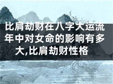 比肩劫财在八字大运流年中对女命的影响有多大,比肩劫财性格