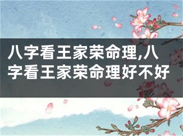 八字看王家荣命理,八字看王家荣命理好不好
