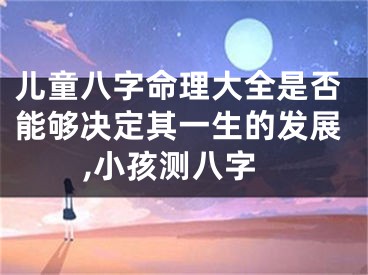 儿童八字命理大全是否能够决定其一生的发展,小孩测八字