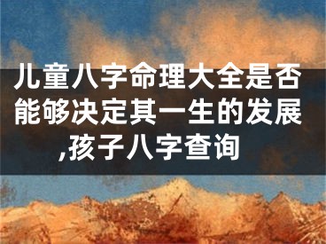 儿童八字命理大全是否能够决定其一生的发展,孩子八字查询