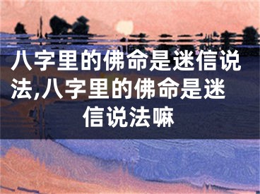 八字里的佛命是迷信说法,八字里的佛命是迷信说法嘛