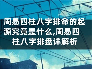周易四柱八字排命的起源究竟是什么,周易四柱八字排盘详解析