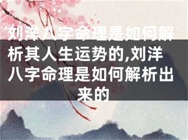 刘洋八字命理是如何解析其人生运势的,刘洋八字命理是如何解析出来的