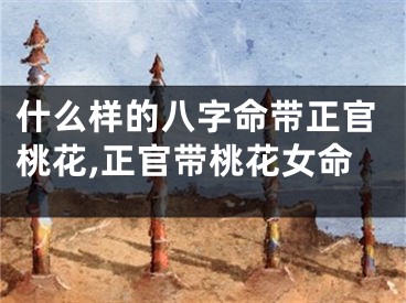什么样的八字命带正官桃花,正官带桃花女命