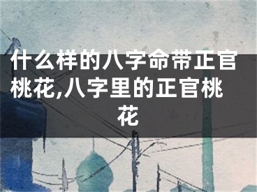 什么样的八字命带正官桃花,八字里的正官桃花