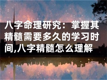 八字命理研究：掌握其精髓需要多久的学习时间,八字精髓怎么理解