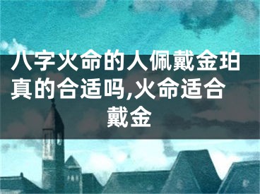八字火命的人佩戴金珀真的合适吗,火命适合戴金