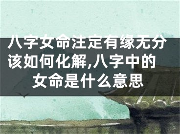 八字女命注定有缘无分该如何化解,八字中的女命是什么意思