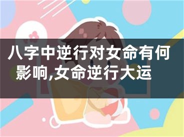 八字中逆行对女命有何影响,女命逆行大运