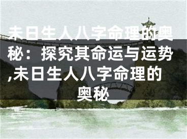 未日生人八字命理的奥秘：探究其命运与运势,未日生人八字命理的奥秘