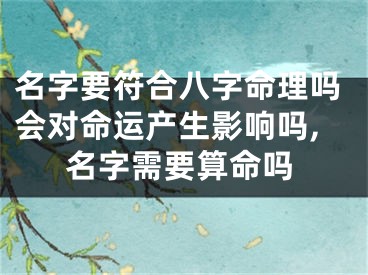 名字要符合八字命理吗会对命运产生影响吗,名字需要算命吗