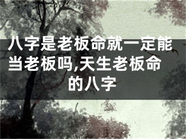 八字是老板命就一定能当老板吗,天生老板命的八字