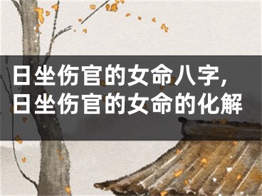 日坐伤官的女命八字,日坐伤官的女命的化解