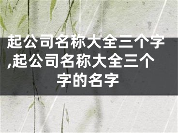起公司名称大全三个字,起公司名称大全三个字的名字