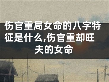 伤官重局女命的八字特征是什么,伤官重却旺夫的女命