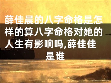 薛佳晨的八字命格是怎样的算八字命格对她的人生有影响吗,薛佳佳是谁