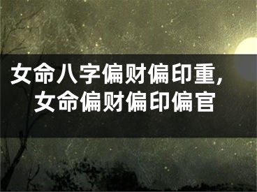 女命八字偏财偏印重,女命偏财偏印偏官