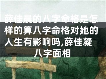薛佳晨的八字命格是怎样的算八字命格对她的人生有影响吗,薛佳凝八字面相