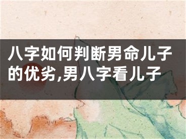 八字如何判断男命儿子的优劣,男八字看儿子