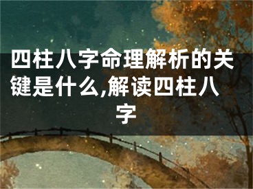 四柱八字命理解析的关键是什么,解读四柱八字