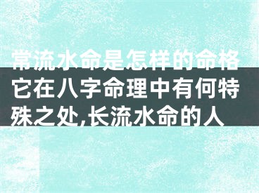 常流水命是怎样的命格它在八字命理中有何特殊之处,长流水命的人