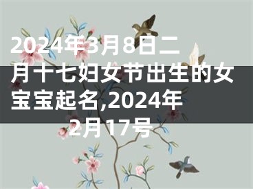 2024年3月8日二月十七妇女节出生的女宝宝起名,2024年2月17号