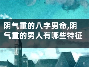 阴气重的八字男命,阴气重的男人有哪些特征