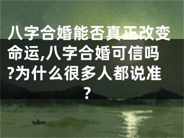 八字合婚能否真正改变命运,八字合婚可信吗?为什么很多人都说准?