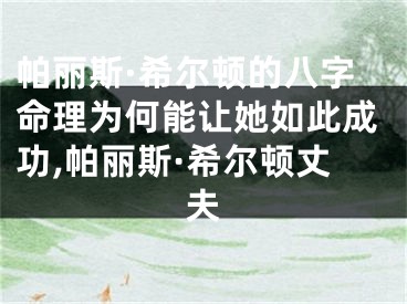 帕丽斯·希尔顿的八字命理为何能让她如此成功,帕丽斯·希尔顿丈夫