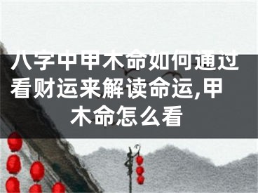 八字中甲木命如何通过看财运来解读命运,甲木命怎么看