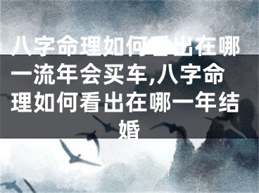 八字命理如何看出在哪一流年会买车,八字命理如何看出在哪一年结婚