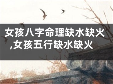 女孩八字命理缺水缺火,女孩五行缺水缺火