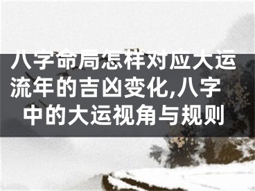 八字命局怎样对应大运流年的吉凶变化,八字中的大运视角与规则