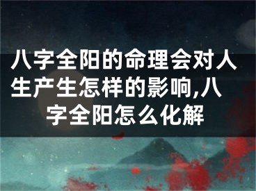 八字全阳的命理会对人生产生怎样的影响,八字全阳怎么化解