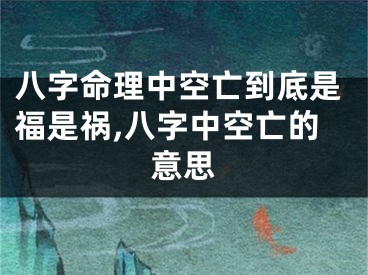 八字命理中空亡到底是福是祸,八字中空亡的意思