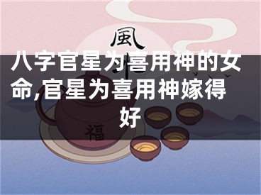 八字官星为喜用神的女命,官星为喜用神嫁得好