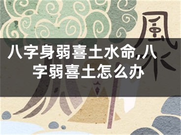 八字身弱喜土水命,八字弱喜土怎么办
