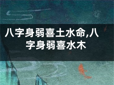 八字身弱喜土水命,八字身弱喜水木